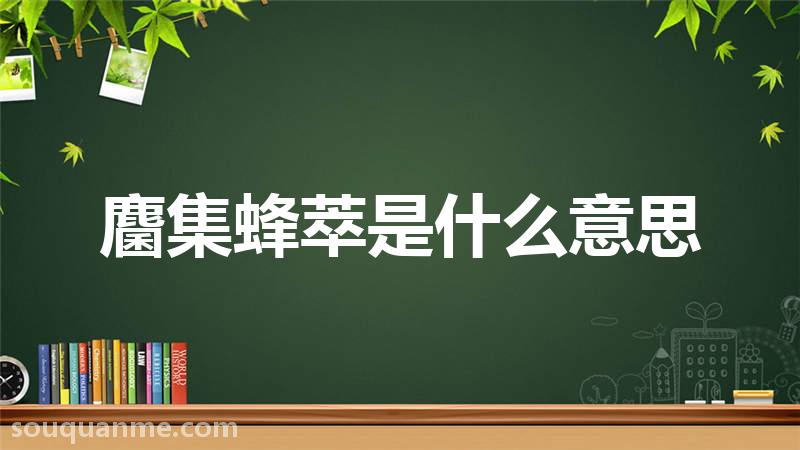 麕集蜂萃是什么意思 麕集蜂萃的拼音 麕集蜂萃的成语解释